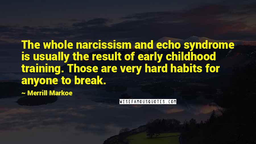 Merrill Markoe Quotes: The whole narcissism and echo syndrome is usually the result of early childhood training. Those are very hard habits for anyone to break.