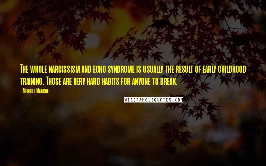 Merrill Markoe Quotes: The whole narcissism and echo syndrome is usually the result of early childhood training. Those are very hard habits for anyone to break.