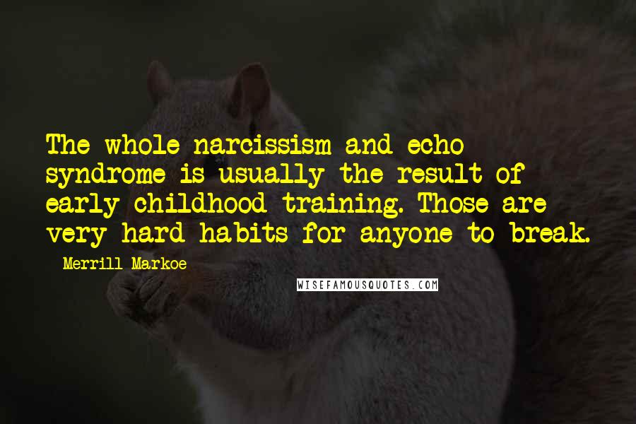Merrill Markoe Quotes: The whole narcissism and echo syndrome is usually the result of early childhood training. Those are very hard habits for anyone to break.