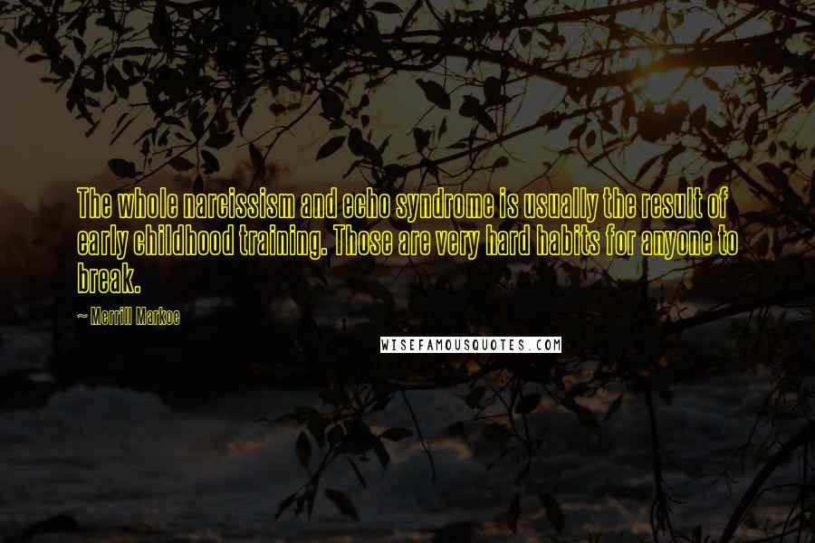 Merrill Markoe Quotes: The whole narcissism and echo syndrome is usually the result of early childhood training. Those are very hard habits for anyone to break.