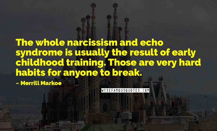 Merrill Markoe Quotes: The whole narcissism and echo syndrome is usually the result of early childhood training. Those are very hard habits for anyone to break.
