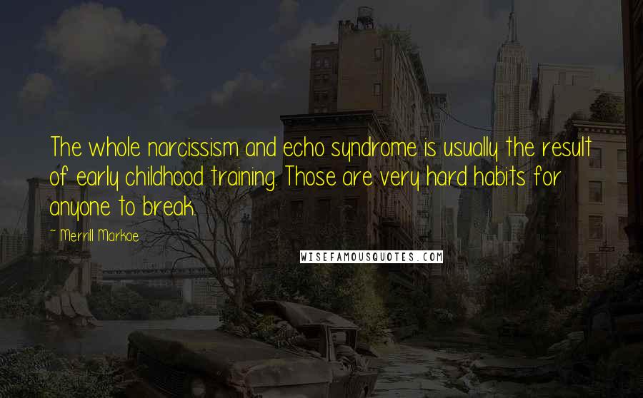 Merrill Markoe Quotes: The whole narcissism and echo syndrome is usually the result of early childhood training. Those are very hard habits for anyone to break.