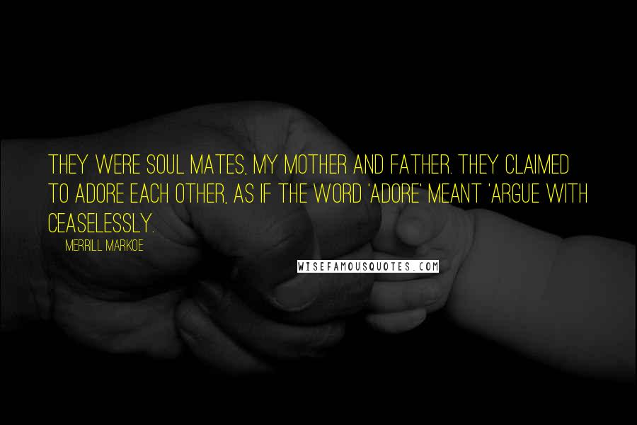 Merrill Markoe Quotes: They were soul mates, my mother and father. They claimed to adore each other, as if the word 'adore' meant 'argue with ceaselessly.