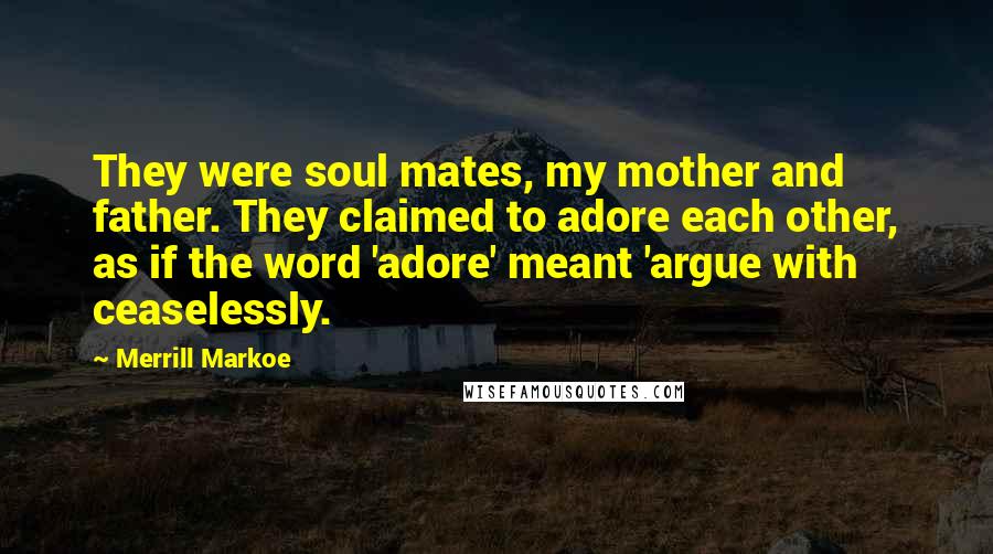 Merrill Markoe Quotes: They were soul mates, my mother and father. They claimed to adore each other, as if the word 'adore' meant 'argue with ceaselessly.