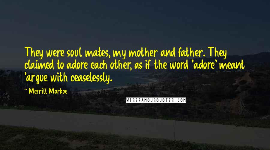 Merrill Markoe Quotes: They were soul mates, my mother and father. They claimed to adore each other, as if the word 'adore' meant 'argue with ceaselessly.