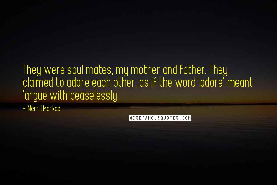 Merrill Markoe Quotes: They were soul mates, my mother and father. They claimed to adore each other, as if the word 'adore' meant 'argue with ceaselessly.