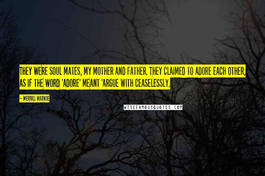 Merrill Markoe Quotes: They were soul mates, my mother and father. They claimed to adore each other, as if the word 'adore' meant 'argue with ceaselessly.