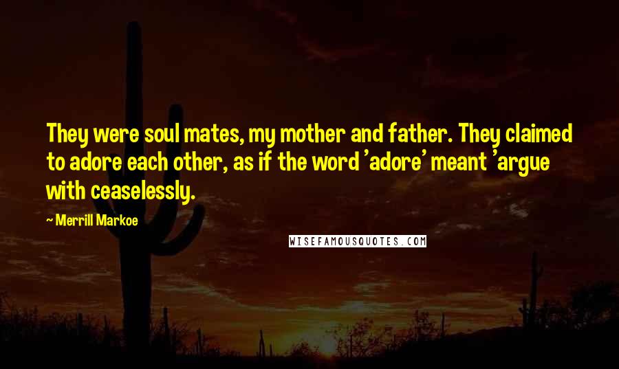 Merrill Markoe Quotes: They were soul mates, my mother and father. They claimed to adore each other, as if the word 'adore' meant 'argue with ceaselessly.