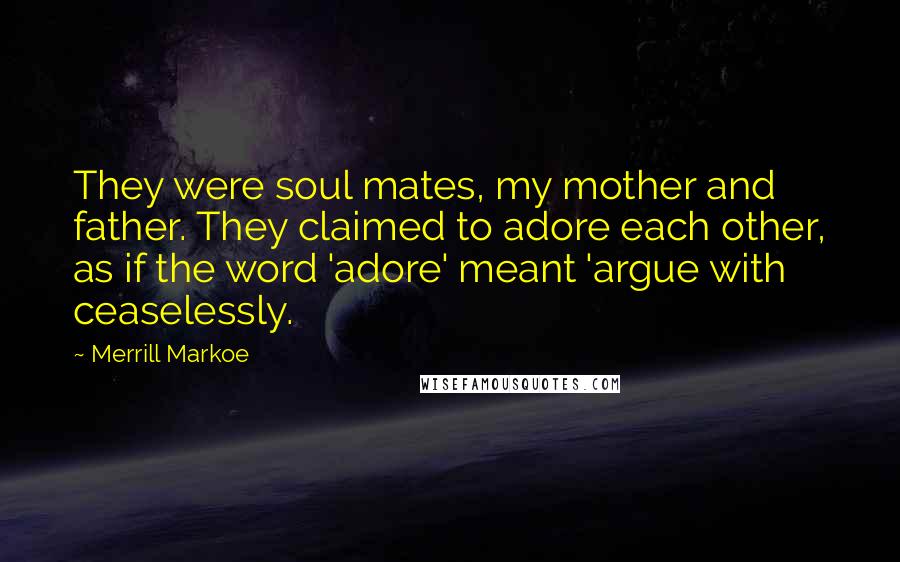 Merrill Markoe Quotes: They were soul mates, my mother and father. They claimed to adore each other, as if the word 'adore' meant 'argue with ceaselessly.