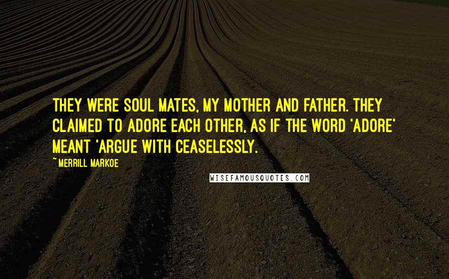 Merrill Markoe Quotes: They were soul mates, my mother and father. They claimed to adore each other, as if the word 'adore' meant 'argue with ceaselessly.