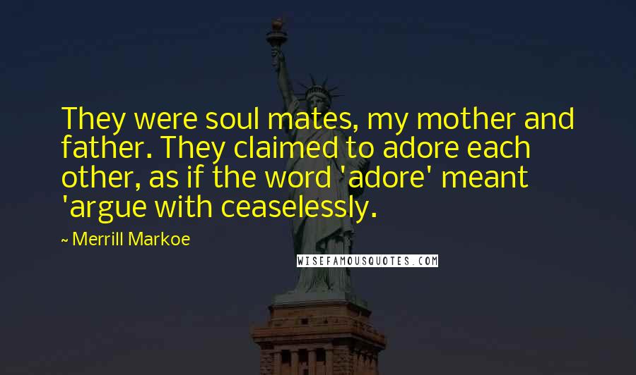 Merrill Markoe Quotes: They were soul mates, my mother and father. They claimed to adore each other, as if the word 'adore' meant 'argue with ceaselessly.