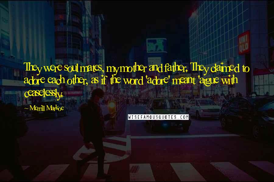 Merrill Markoe Quotes: They were soul mates, my mother and father. They claimed to adore each other, as if the word 'adore' meant 'argue with ceaselessly.