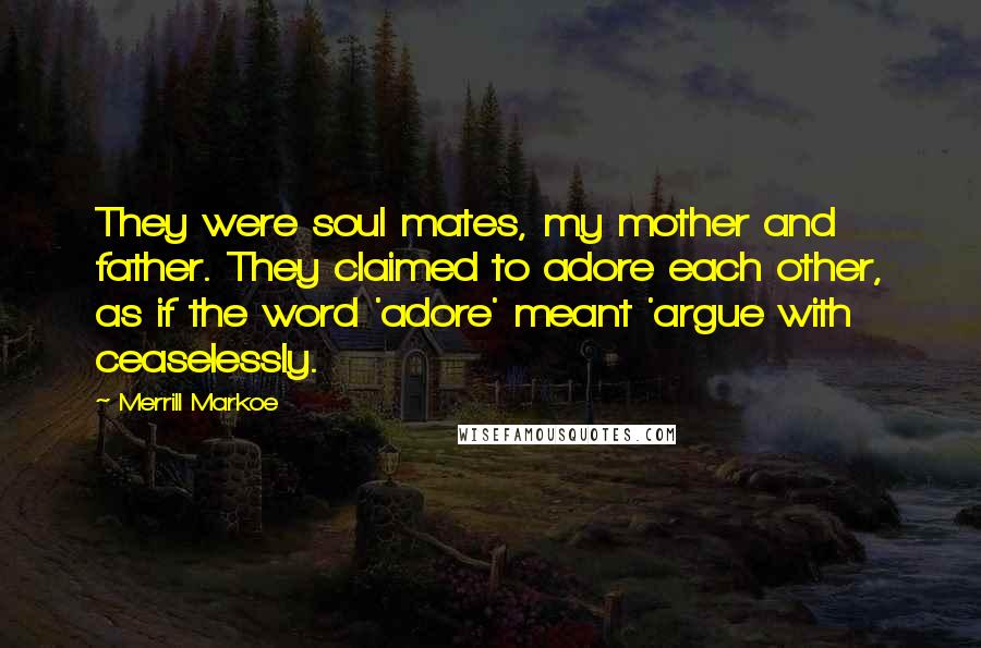 Merrill Markoe Quotes: They were soul mates, my mother and father. They claimed to adore each other, as if the word 'adore' meant 'argue with ceaselessly.