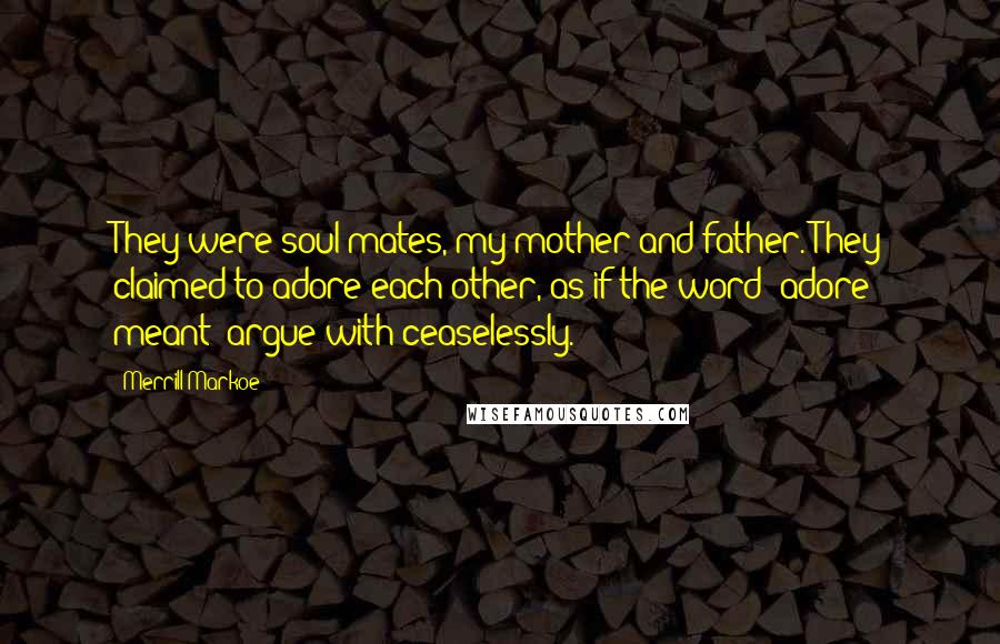 Merrill Markoe Quotes: They were soul mates, my mother and father. They claimed to adore each other, as if the word 'adore' meant 'argue with ceaselessly.