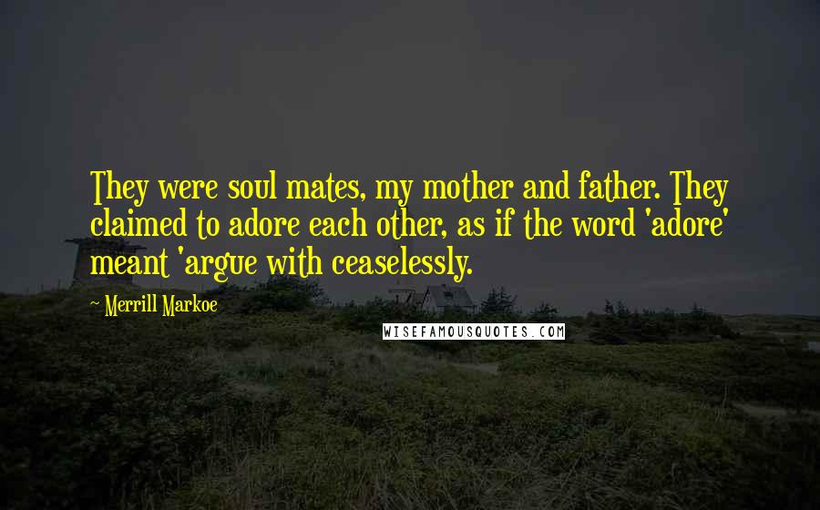 Merrill Markoe Quotes: They were soul mates, my mother and father. They claimed to adore each other, as if the word 'adore' meant 'argue with ceaselessly.