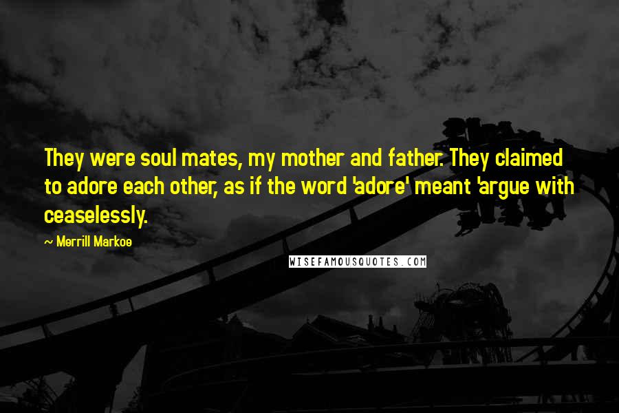 Merrill Markoe Quotes: They were soul mates, my mother and father. They claimed to adore each other, as if the word 'adore' meant 'argue with ceaselessly.