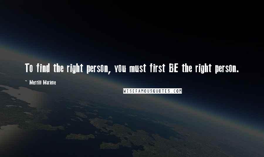 Merrill Markoe Quotes: To find the right person, you must first BE the right person.