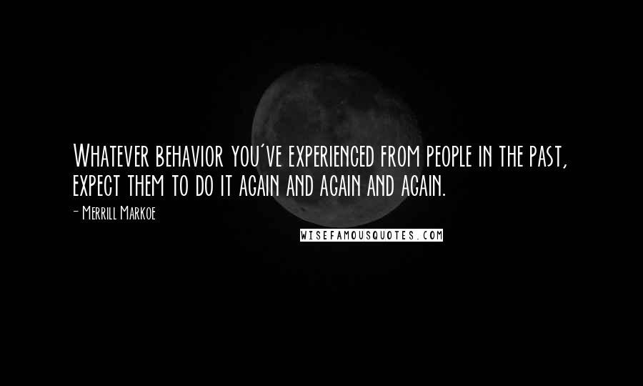 Merrill Markoe Quotes: Whatever behavior you've experienced from people in the past, expect them to do it again and again and again.