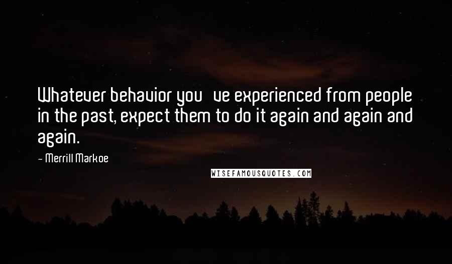 Merrill Markoe Quotes: Whatever behavior you've experienced from people in the past, expect them to do it again and again and again.