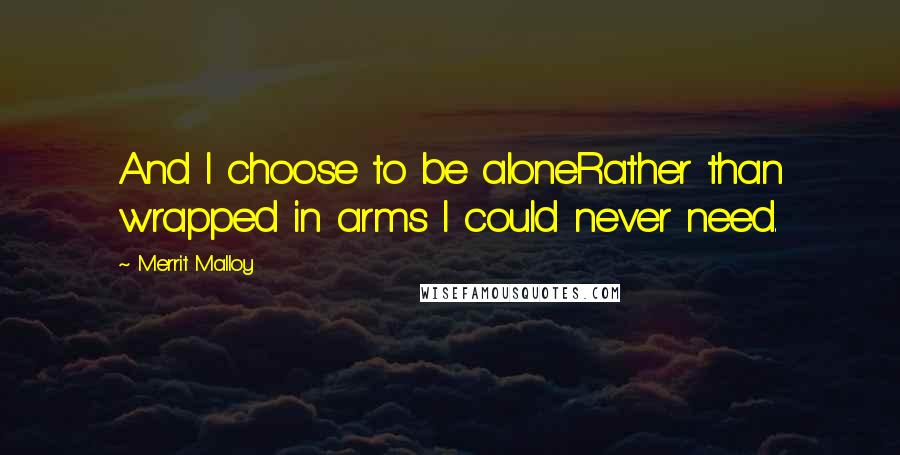 Merrit Malloy Quotes: And I choose to be aloneRather than wrapped in arms I could never need.