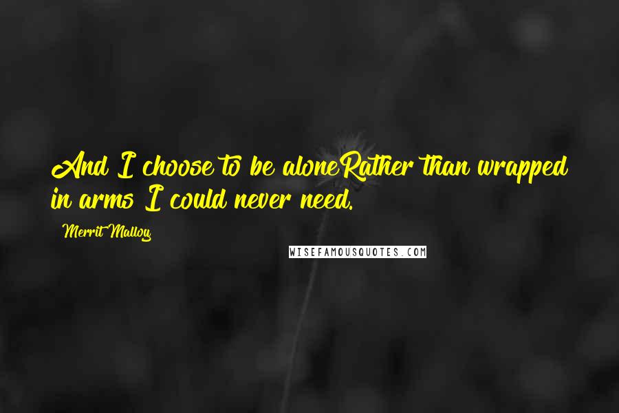 Merrit Malloy Quotes: And I choose to be aloneRather than wrapped in arms I could never need.