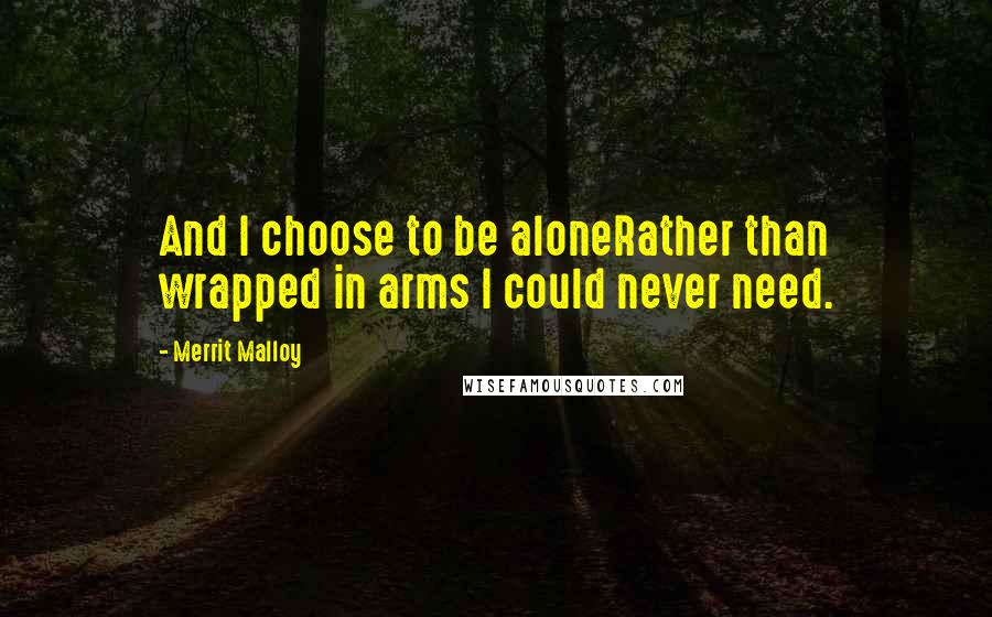 Merrit Malloy Quotes: And I choose to be aloneRather than wrapped in arms I could never need.