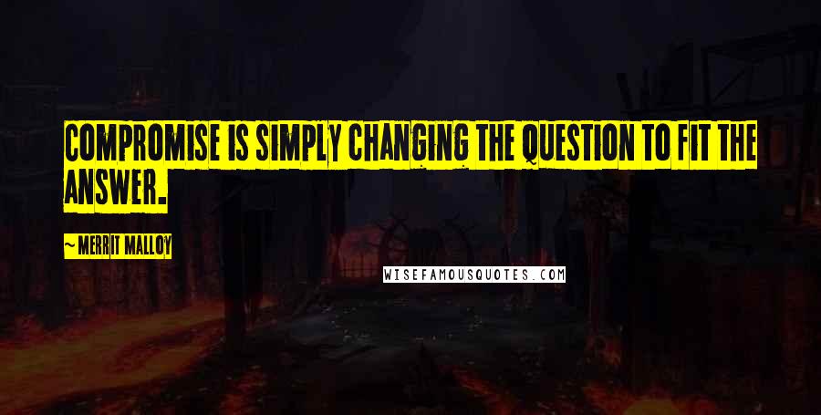 Merrit Malloy Quotes: Compromise is simply changing the question to fit the answer.