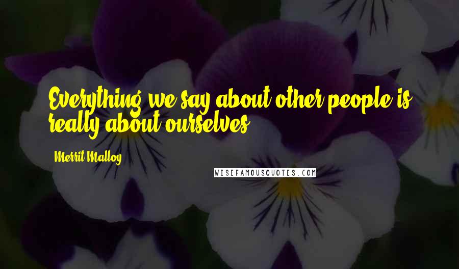 Merrit Malloy Quotes: Everything we say about other people is really about ourselves.