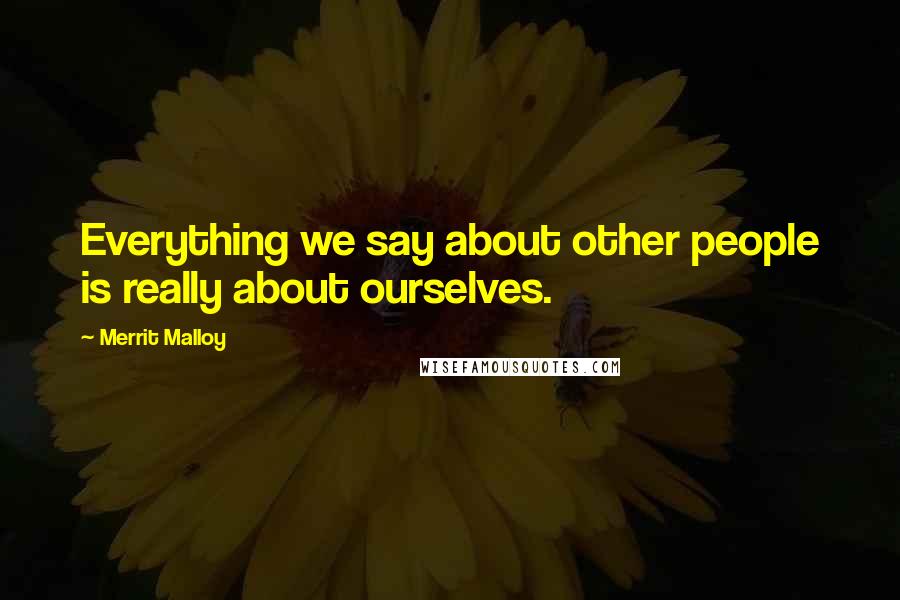 Merrit Malloy Quotes: Everything we say about other people is really about ourselves.