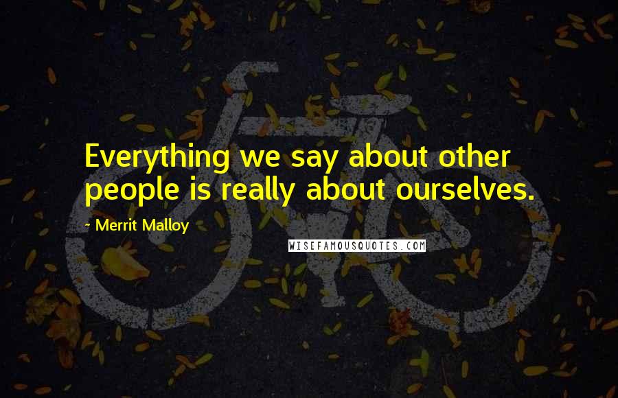 Merrit Malloy Quotes: Everything we say about other people is really about ourselves.