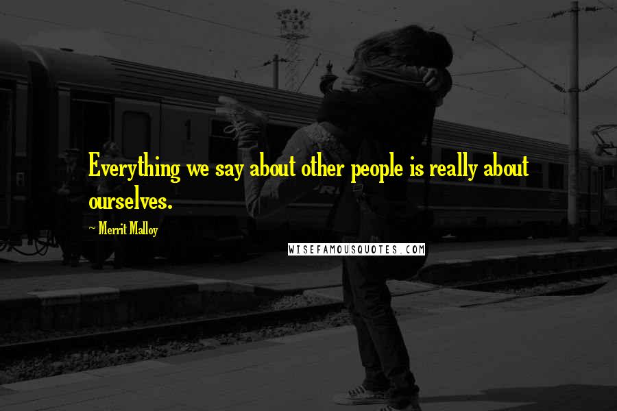Merrit Malloy Quotes: Everything we say about other people is really about ourselves.