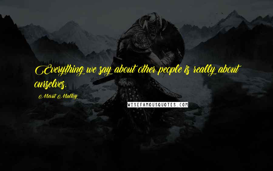 Merrit Malloy Quotes: Everything we say about other people is really about ourselves.