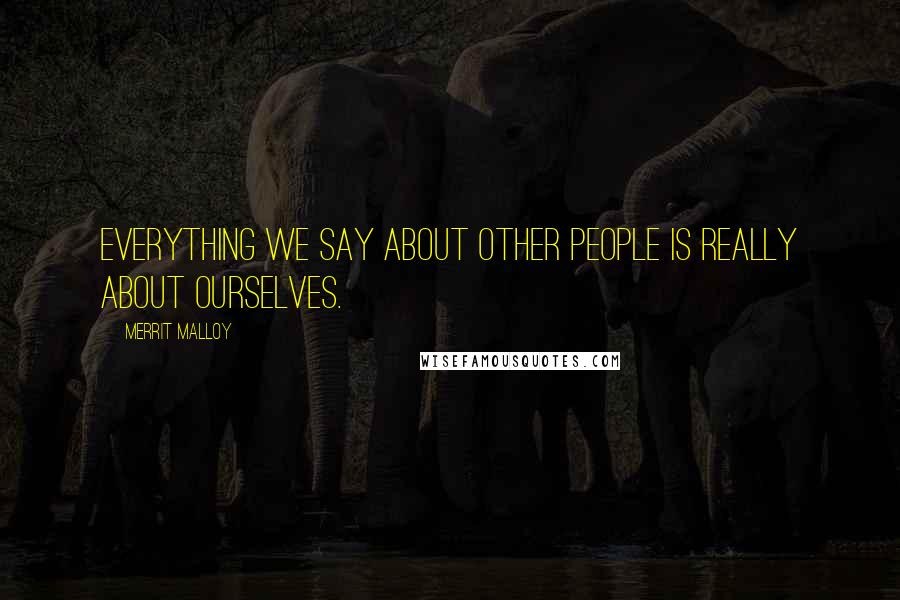 Merrit Malloy Quotes: Everything we say about other people is really about ourselves.