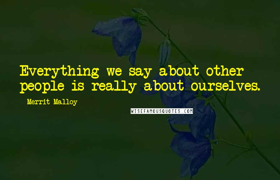 Merrit Malloy Quotes: Everything we say about other people is really about ourselves.