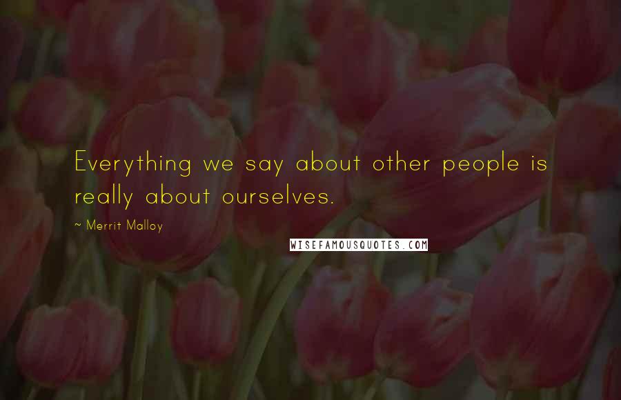 Merrit Malloy Quotes: Everything we say about other people is really about ourselves.