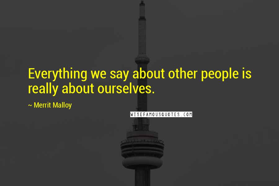 Merrit Malloy Quotes: Everything we say about other people is really about ourselves.
