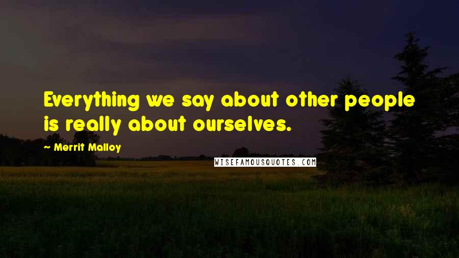 Merrit Malloy Quotes: Everything we say about other people is really about ourselves.