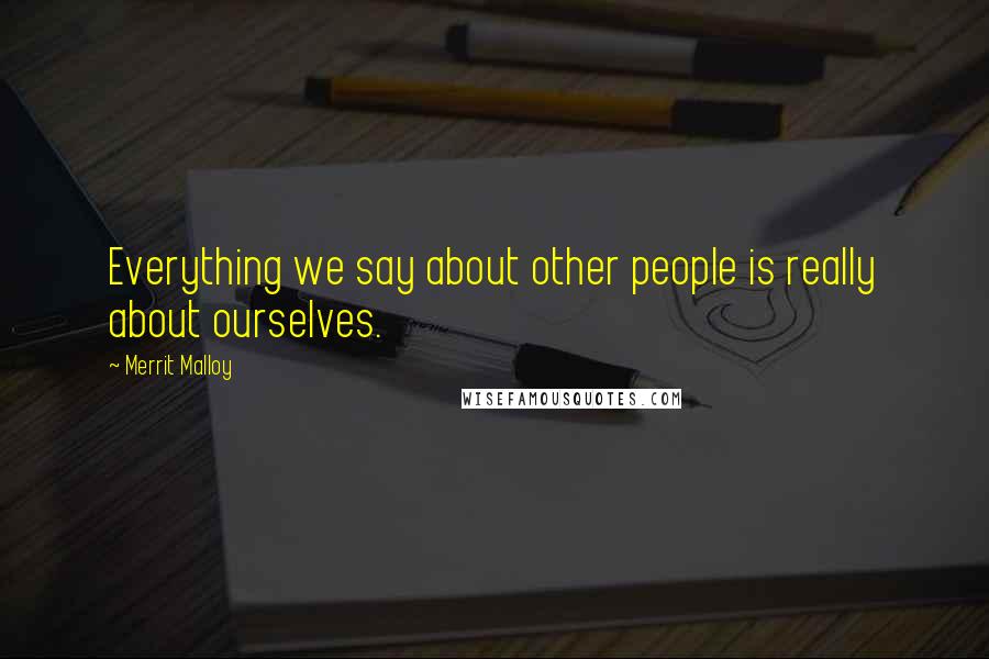 Merrit Malloy Quotes: Everything we say about other people is really about ourselves.