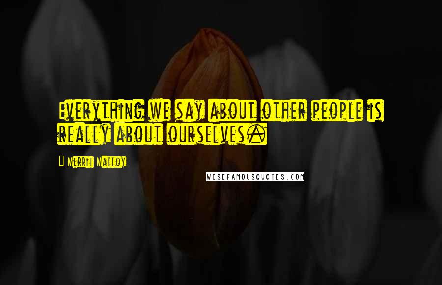 Merrit Malloy Quotes: Everything we say about other people is really about ourselves.
