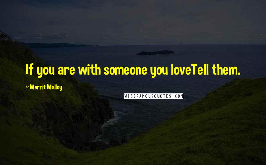 Merrit Malloy Quotes: If you are with someone you loveTell them.