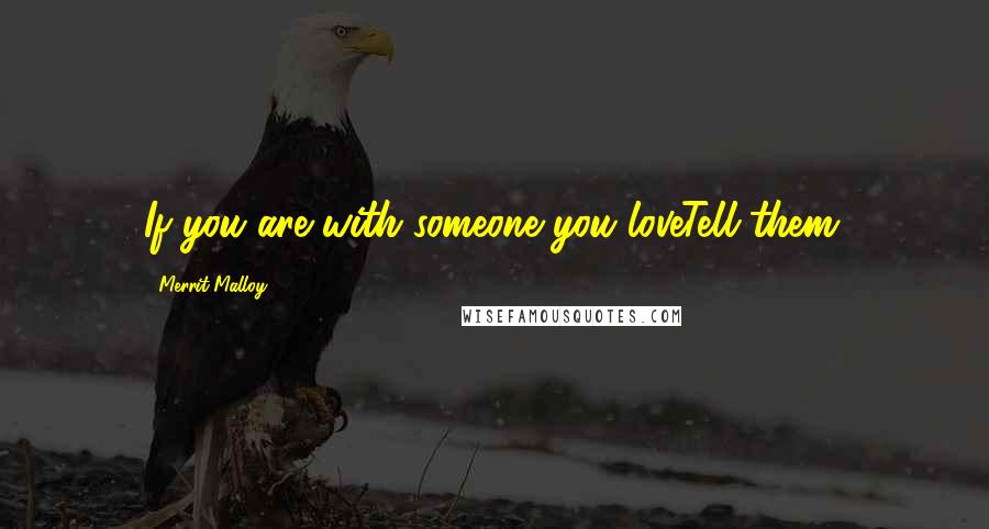 Merrit Malloy Quotes: If you are with someone you loveTell them.