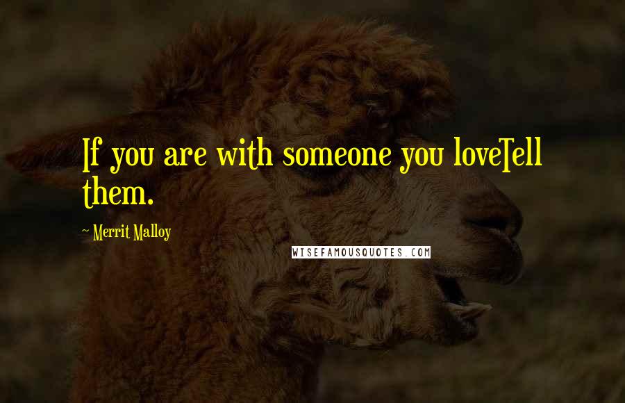 Merrit Malloy Quotes: If you are with someone you loveTell them.