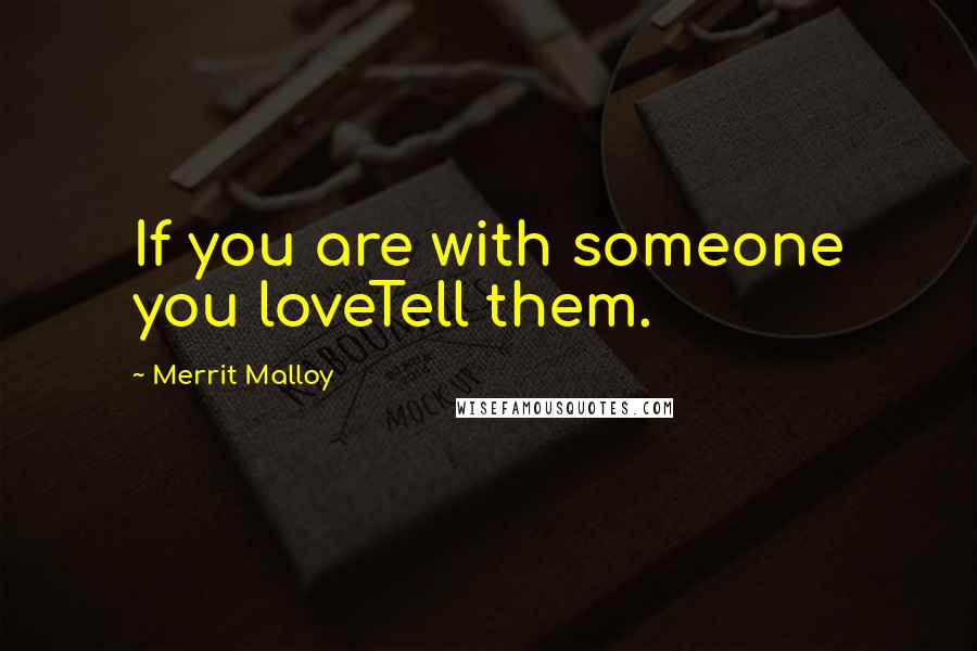 Merrit Malloy Quotes: If you are with someone you loveTell them.