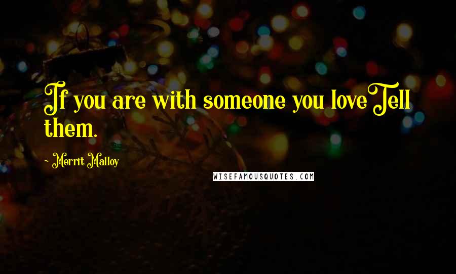 Merrit Malloy Quotes: If you are with someone you loveTell them.