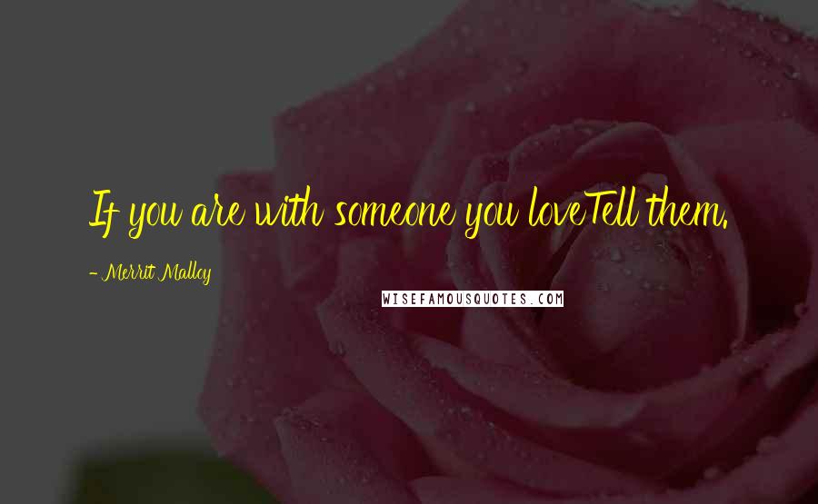 Merrit Malloy Quotes: If you are with someone you loveTell them.