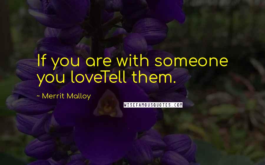 Merrit Malloy Quotes: If you are with someone you loveTell them.