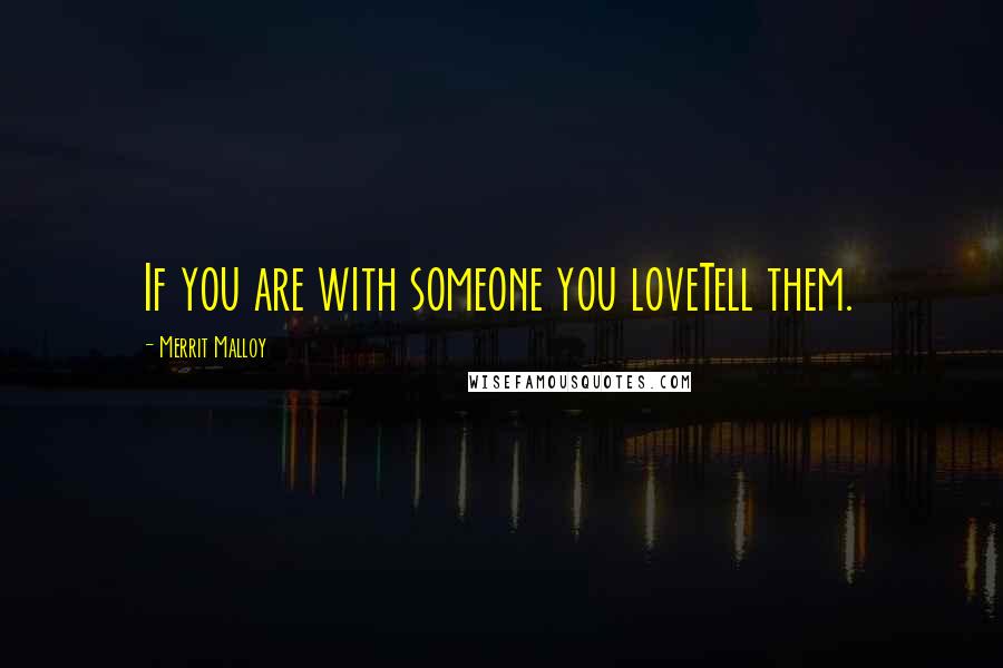 Merrit Malloy Quotes: If you are with someone you loveTell them.