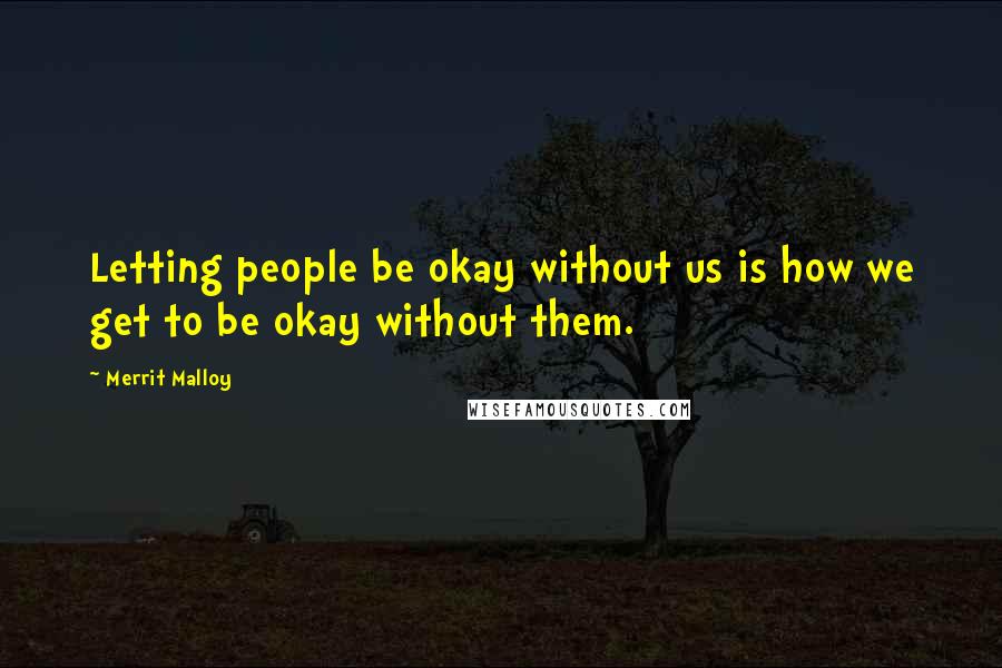 Merrit Malloy Quotes: Letting people be okay without us is how we get to be okay without them.