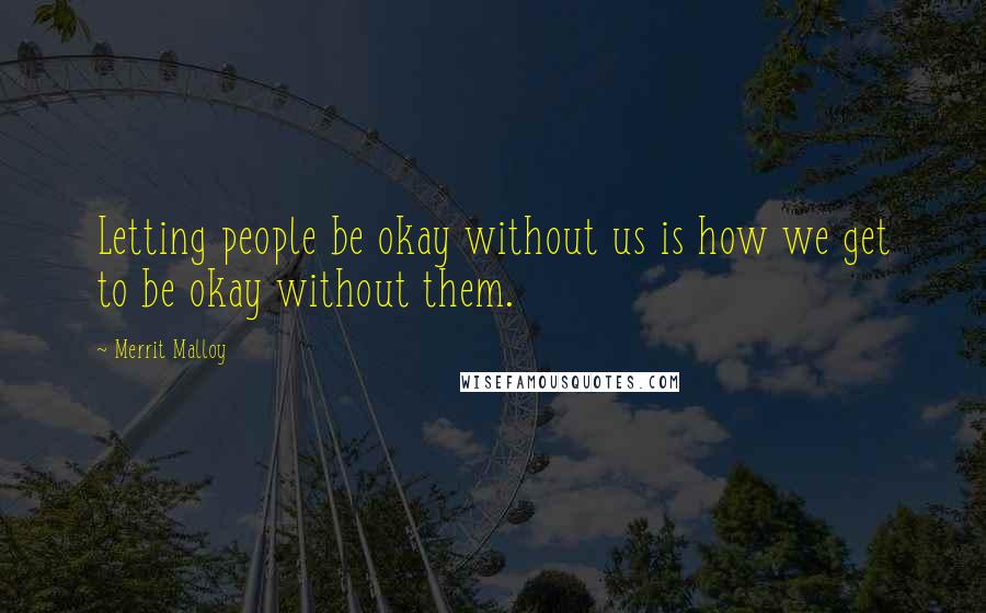 Merrit Malloy Quotes: Letting people be okay without us is how we get to be okay without them.