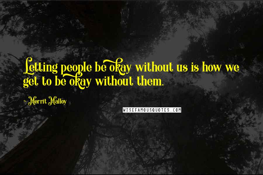 Merrit Malloy Quotes: Letting people be okay without us is how we get to be okay without them.